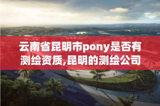 云南省昆明市pony是否有測繪資質,昆明的測繪公司