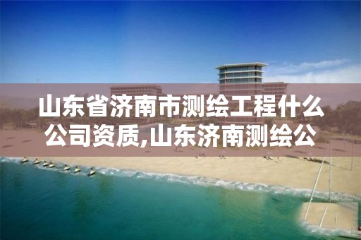 山東省濟南市測繪工程什么公司資質,山東濟南測繪公司有哪些