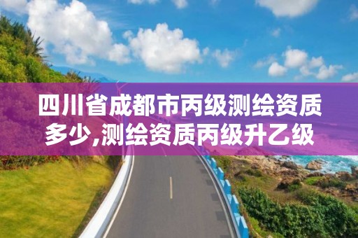 四川省成都市丙級測繪資質多少,測繪資質丙級升乙級條件