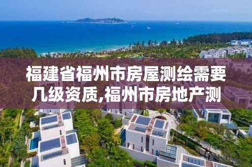 福建省福州市房屋測繪需要幾級資質,福州市房地產測繪處。