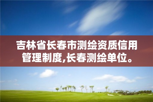 吉林省長春市測繪資質信用管理制度,長春測繪單位。