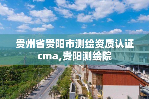 貴州省貴陽市測繪資質認證cma,貴陽測繪院