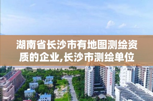 湖南省長(zhǎng)沙市有地圖測(cè)繪資質(zhì)的企業(yè),長(zhǎng)沙市測(cè)繪單位招聘