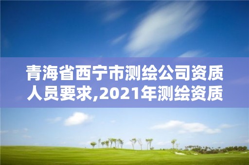 青海省西寧市測(cè)繪公司資質(zhì)人員要求,2021年測(cè)繪資質(zhì)人員要求