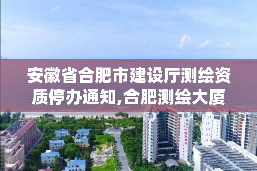 安徽省合肥市建設廳測繪資質停辦通知,合肥測繪大廈電話。