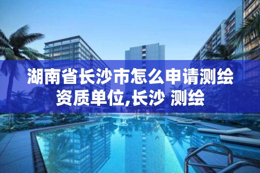 湖南省長(zhǎng)沙市怎么申請(qǐng)測(cè)繪資質(zhì)單位,長(zhǎng)沙 測(cè)繪