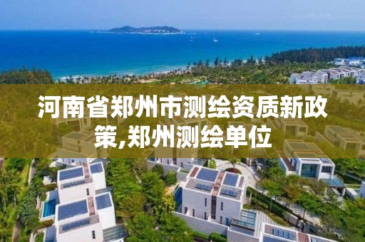 河南省鄭州市測繪資質新政策,鄭州測繪單位