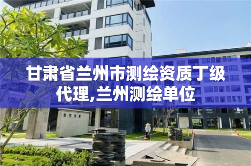 甘肅省蘭州市測繪資質丁級代理,蘭州測繪單位