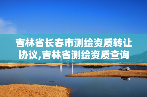 吉林省長(zhǎng)春市測(cè)繪資質(zhì)轉(zhuǎn)讓協(xié)議,吉林省測(cè)繪資質(zhì)查詢