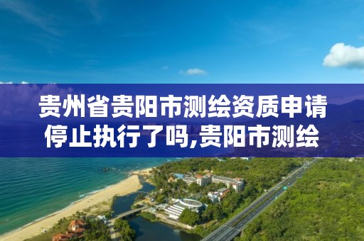 貴州省貴陽市測繪資質申請停止執行了嗎,貴陽市測繪公司。