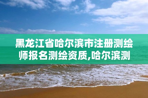 黑龍江省哈爾濱市注冊測繪師報名測繪資質,哈爾濱測繪局工資怎么樣