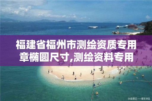 福建省福州市測繪資質(zhì)專用章橢圓尺寸,測繪資料專用章尺寸