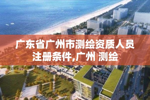 廣東省廣州市測繪資質人員注冊條件,廣州 測繪