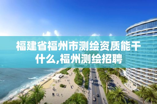 福建省福州市測繪資質能干什么,福州測繪招聘