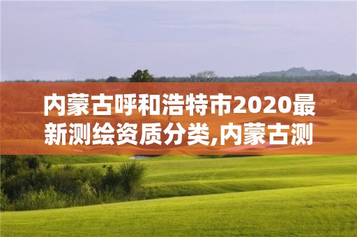 內蒙古呼和浩特市2020最新測繪資質分類,內蒙古測繪有限公司名單