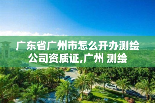 廣東省廣州市怎么開辦測繪公司資質證,廣州 測繪