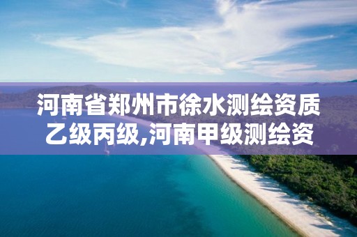 河南省鄭州市徐水測繪資質乙級丙級,河南甲級測繪資質