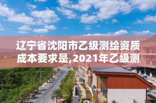 遼寧省沈陽市乙級測繪資質成本要求是,2021年乙級測繪資質申報材料。