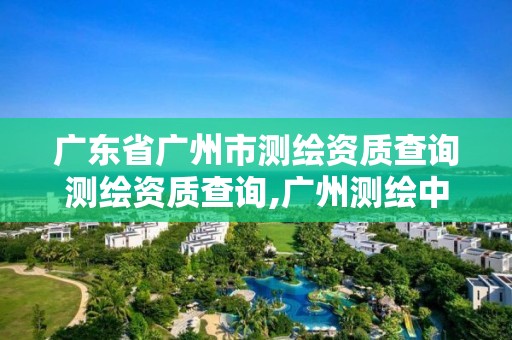 廣東省廣州市測繪資質(zhì)查詢測繪資質(zhì)查詢,廣州測繪中心