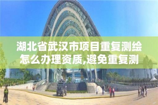 湖北省武漢市項目重復測繪怎么辦理資質,避免重復測繪。