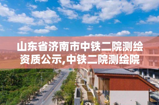 山東省濟南市中鐵二院測繪資質公示,中鐵二院測繪院官方網站。