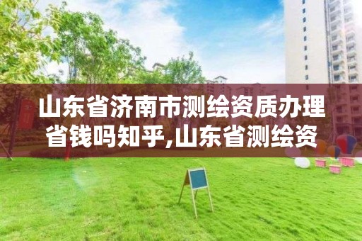 山東省濟南市測繪資質辦理省錢嗎知乎,山東省測繪資質管理規定。