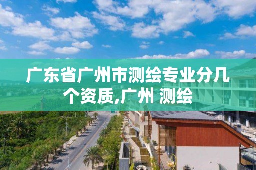 廣東省廣州市測繪專業分幾個資質,廣州 測繪