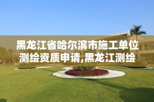 黑龍江省哈爾濱市施工單位測(cè)繪資質(zhì)申請(qǐng),黑龍江測(cè)繪公司乙級(jí)資質(zhì)。