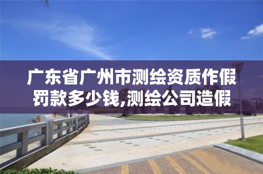 廣東省廣州市測繪資質(zhì)作假罰款多少錢,測繪公司造假怎么處理