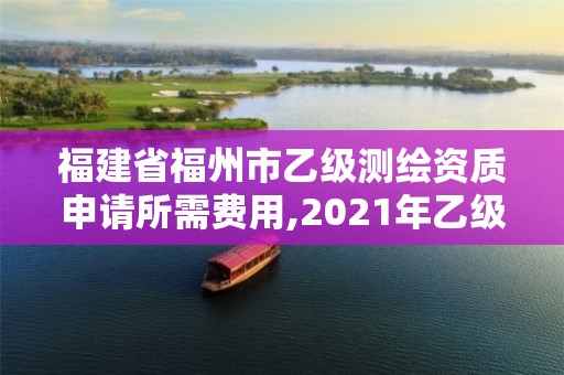 福建省福州市乙級測繪資質申請所需費用,2021年乙級測繪資質申報材料。