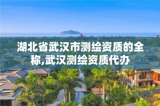 湖北省武漢市測繪資質的全稱,武漢測繪資質代辦