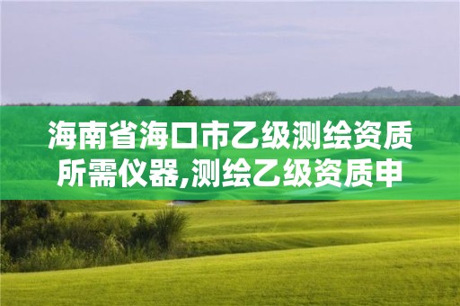 海南省海口市乙級測繪資質所需儀器,測繪乙級資質申報條件