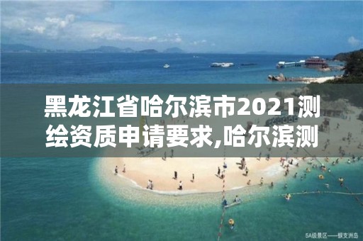 黑龍江省哈爾濱市2021測繪資質(zhì)申請要求,哈爾濱測繪公司有哪些