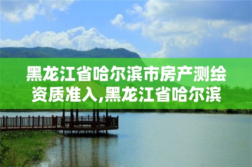 黑龍江省哈爾濱市房產測繪資質準入,黑龍江省哈爾濱市測繪局