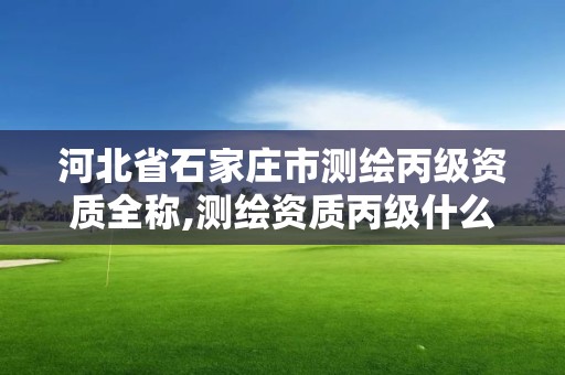 河北省石家莊市測繪丙級資質(zhì)全稱,測繪資質(zhì)丙級什么意思