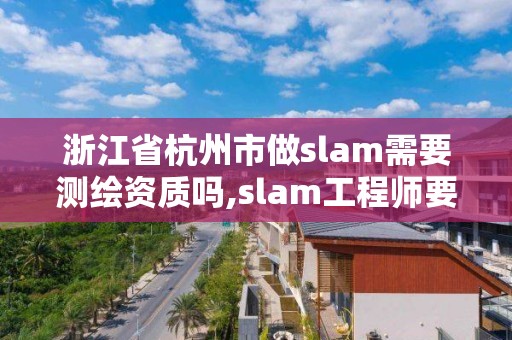 浙江省杭州市做slam需要測繪資質嗎,slam工程師要求