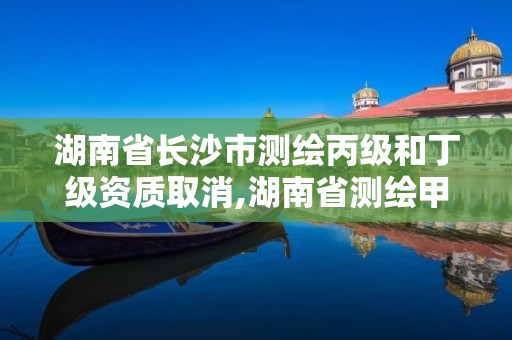 湖南省長沙市測繪丙級和丁級資質(zhì)取消,湖南省測繪甲級資質(zhì)單位