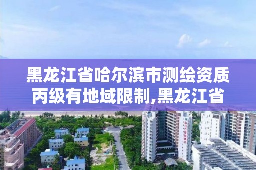 黑龍江省哈爾濱市測繪資質丙級有地域限制,黑龍江省哈爾濱市測繪局。