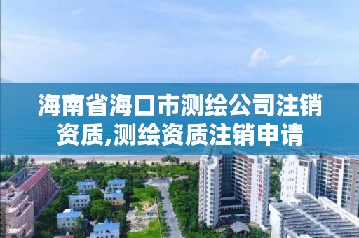 海南省海口市測繪公司注銷資質(zhì),測繪資質(zhì)注銷申請