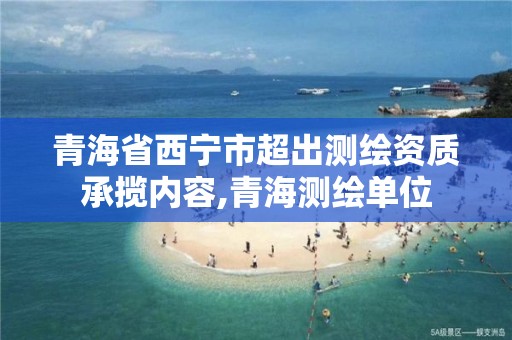 青海省西寧市超出測繪資質(zhì)承攬內(nèi)容,青海測繪單位