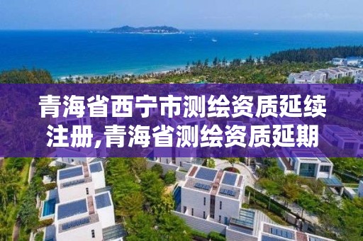 青海省西寧市測繪資質延續注冊,青海省測繪資質延期公告