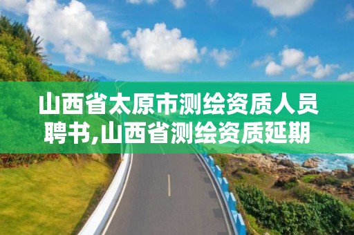 山西省太原市測繪資質(zhì)人員聘書,山西省測繪資質(zhì)延期公告