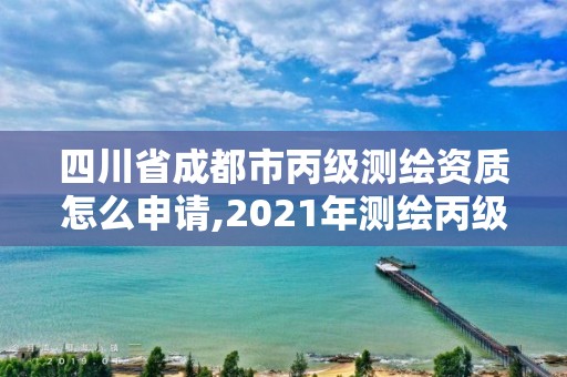 四川省成都市丙級測繪資質怎么申請,2021年測繪丙級資質申報條件