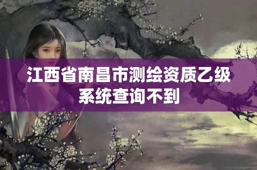 江西省南昌市測繪資質(zhì)乙級系統(tǒng)查詢不到