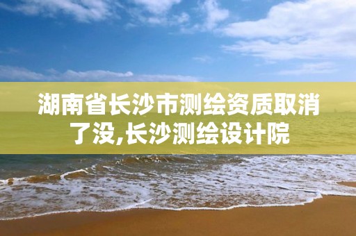 湖南省長(zhǎng)沙市測(cè)繪資質(zhì)取消了沒(méi),長(zhǎng)沙測(cè)繪設(shè)計(jì)院