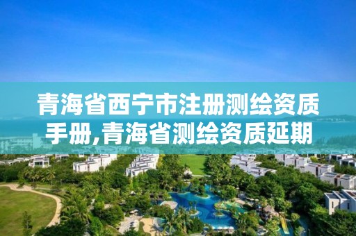 青海省西寧市注冊(cè)測(cè)繪資質(zhì)手冊(cè),青海省測(cè)繪資質(zhì)延期公告