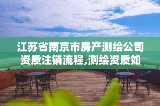 江蘇省南京市房產測繪公司資質注銷流程,測繪資質如何注銷。