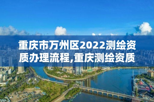 重慶市萬州區2022測繪資質辦理流程,重慶測繪資質如何辦理