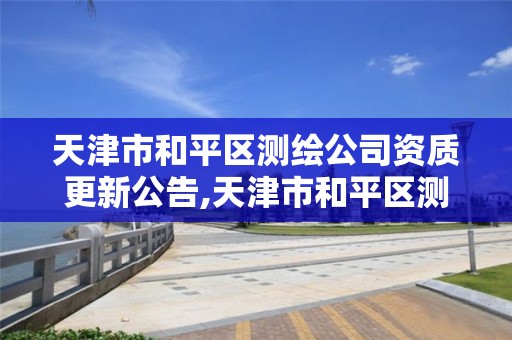 天津市和平區測繪公司資質更新公告,天津市和平區測繪公司資質更新公告名單