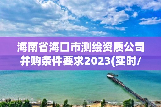 海南省海口市測繪資質公司并購條件要求2023(實時/更新中)